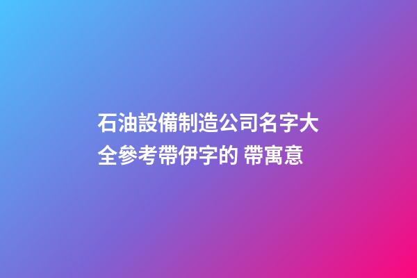 石油設備制造公司名字大全參考帶伊字的 帶寓意-第1張-公司起名-玄機派